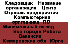 Кладовщик › Название организации ­ Центр › Отрасль предприятия ­ Компьютерная, оргтехника, ПО › Минимальный оклад ­ 20 000 - Все города Работа » Вакансии   . Кемеровская обл.,Юрга г.